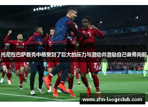 托尼在巴萨首秀中感受到了巨大的压力与激动并激励自己奋勇向前