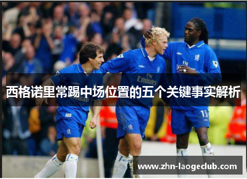 西格诺里常踢中场位置的五个关键事实解析 西格诺里常踢中场位置的五个关键事实解析