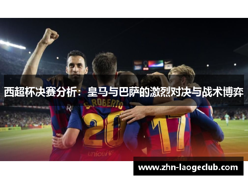 西超杯决赛分析:皇马与巴萨的激烈对决与战术博弈 西超杯决赛分析:皇马与巴萨的激烈对决与战术博弈