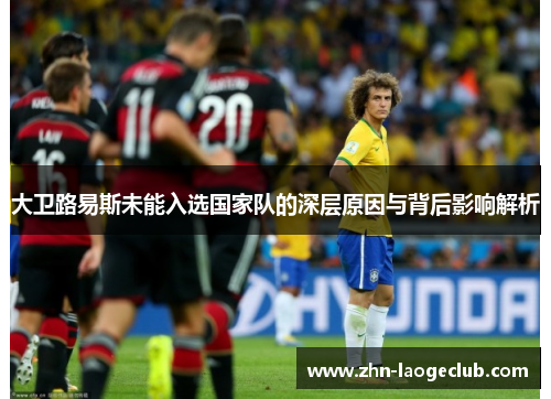 大卫路易斯未能入选国家队的深层原因与背后影响解析