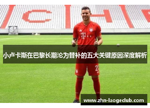 小卢卡斯在巴黎长期沦为替补的五大关键原因深度解析 小卢卡斯在巴黎长期沦为替补的五大关键原因深度解析