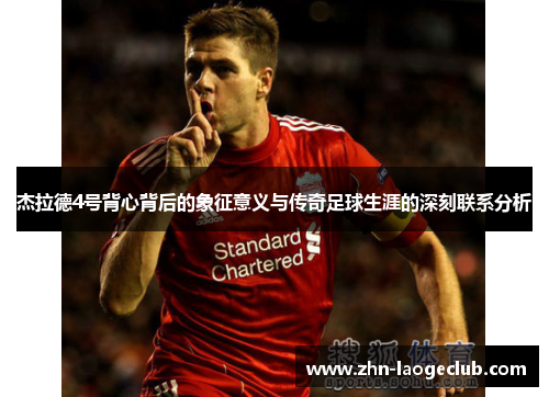 杰拉德4号背心背后的象征意义与传奇足球生涯的深刻联系分析 杰拉德4号背心背后的象征意义与传奇足球生涯的深刻联系分析