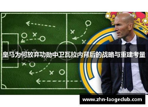 皇马为何放弃功勋中卫瓦拉内背后的战略与重建考量 皇马为何放弃功勋中卫瓦拉内背后的战略与重建考量