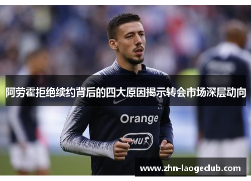 阿劳霍拒绝续约背后的四大原因揭示转会市场深层动向