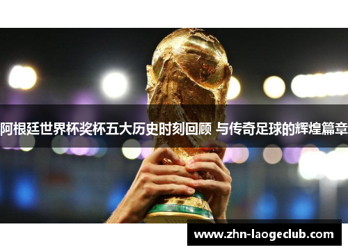 阿根廷世界杯奖杯五大历史时刻回顾 与传奇足球的辉煌篇章
