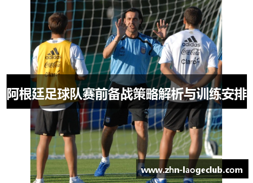 阿根廷足球队赛前备战策略解析与训练安排
