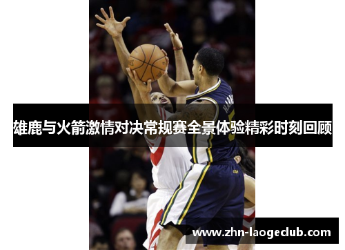 雄鹿与火箭激情对决常规赛全景体验精彩时刻回顾 雄鹿与火箭激情对决常规赛全景体验精彩时刻回顾