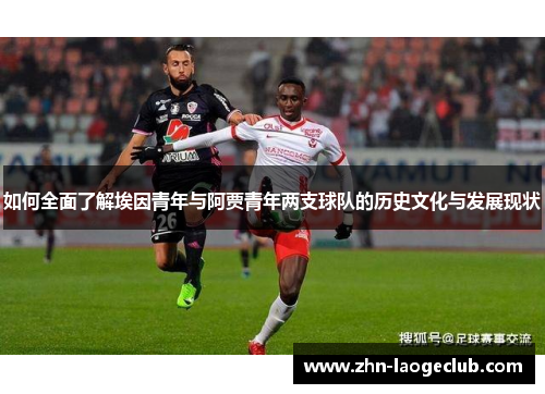 如何全面了解埃因青年与阿贾青年两支球队的历史文化与发展现状 如何全面了解埃因青年与阿贾青年两支球队的历史文化与发展现状