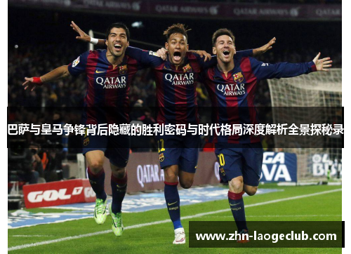 巴萨与皇马争锋背后隐藏的胜利密码与时代格局深度解析全景探秘录 巴萨与皇马争锋背后隐藏的胜利密码与时代格局深度解析全景探秘录