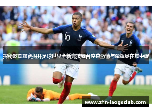 探秘欧国联赛揭开足球世界全新竞技舞台序幕激情与荣耀尽在其中绽 探秘欧国联赛揭开足球世界全新竞技舞台序幕激情与荣耀尽在其中绽