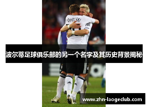 波尔蒂足球俱乐部的另一个名字及其历史背景揭秘 波尔蒂足球俱乐部的另一个名字及其历史背景揭秘