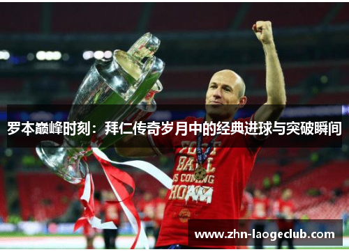 罗本巅峰时刻:拜仁传奇岁月中的经典进球与突破瞬间 罗本巅峰时刻:拜仁传奇岁月中的经典进球与突破瞬间
