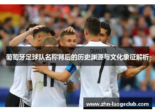 葡萄牙足球队名称背后的历史渊源与文化象征解析 葡萄牙足球队名称背后的历史渊源与文化象征解析
