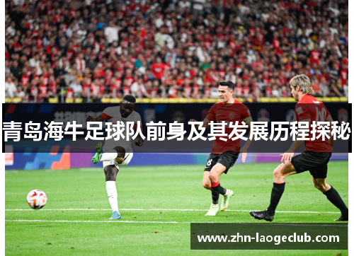 青岛海牛足球队前身及其发展历程探秘 青岛海牛足球队前身及其发展历程探秘