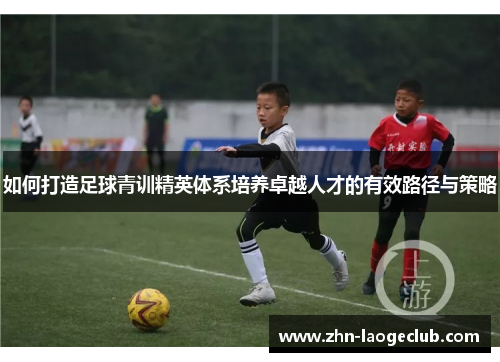 如何打造足球青训精英体系培养卓越人才的有效路径与策略