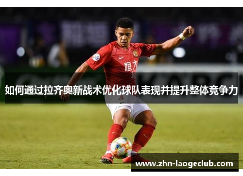 如何通过拉齐奥新战术优化球队表现并提升整体竞争力