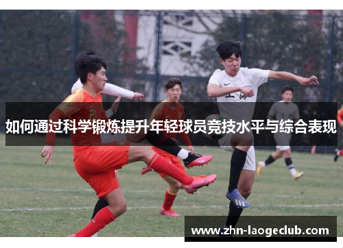 如何通过科学锻炼提升年轻球员竞技水平与综合表现 如何通过科学锻炼提升年轻球员竞技水平与综合表现
