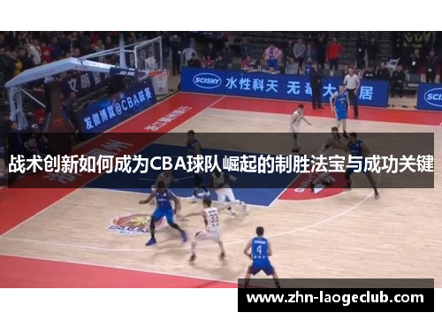 战术创新如何成为CBA球队崛起的制胜法宝与成功关键 战术创新如何成为CBA球队崛起的制胜法宝与成功关键