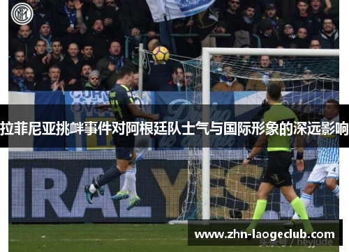 拉菲尼亚挑衅事件对阿根廷队士气与国际形象的深远影响