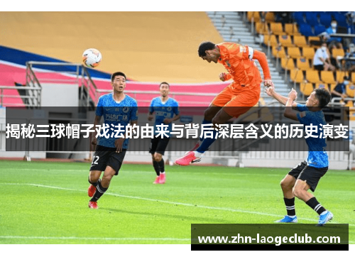 揭秘三球帽子戏法的由来与背后深层含义的历史演变