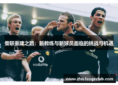 曼联重建之路：新教练与新球员面临的挑战与机遇