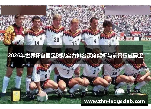2026年世界杯各国足球队实力排名深度解析与前景权威展望