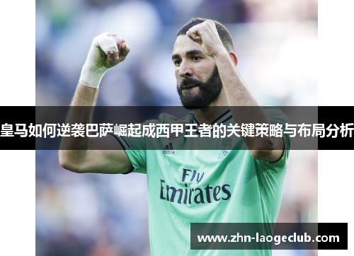 皇马如何逆袭巴萨崛起成西甲王者的关键策略与布局分析 皇马如何逆袭巴萨崛起成西甲王者的关键策略与布局分析