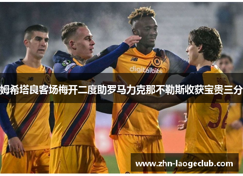 姆希塔良客场梅开二度助罗马力克那不勒斯收获宝贵三分