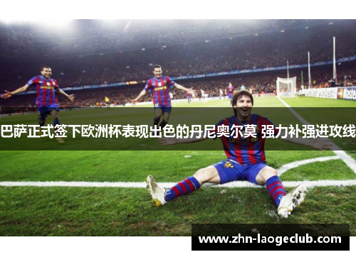 巴萨正式签下欧洲杯表现出色的丹尼奥尔莫 强力补强进攻线