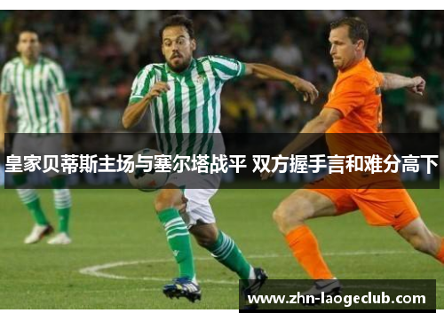 皇家贝蒂斯主场与塞尔塔战平 双方握手言和难分高下