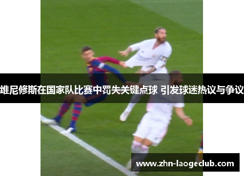 维尼修斯在国家队比赛中罚失关键点球 引发球迷热议与争议