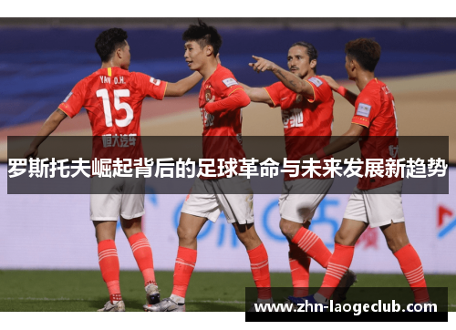 罗斯托夫崛起背后的足球革命与未来发展新趋势