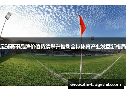 足球赛事品牌价值持续攀升推动全球体育产业发展新格局