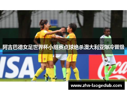 阿吉巴德女足世界杯小组赛点球绝杀澳大利亚爆冷晋级