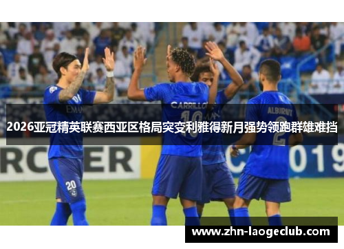 2026亚冠精英联赛西亚区格局突变利雅得新月强势领跑群雄难挡 2026亚冠精英联赛西亚区格局突变利雅得新月强势领跑群雄难挡
