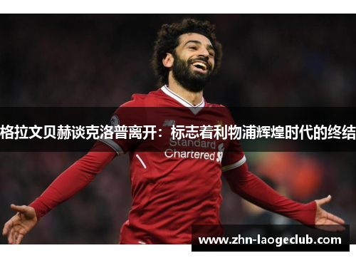 格拉文贝赫谈克洛普离开:标志着利物浦辉煌时代的终结 格拉文贝赫谈克洛普离开:标志着利物浦辉煌时代的终结