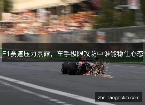F1赛道压力暴露，车手极限攻防中谁能稳住心态