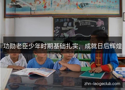 功勋老臣少年时期基础扎实，成就日后辉煌