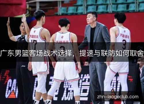 广东男篮客场战术选择，提速与联防如何取舍