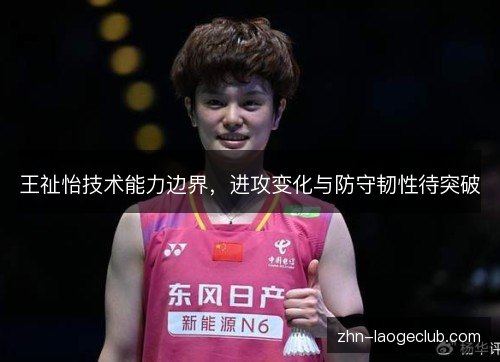 王祉怡技术能力边界,进攻变化与防守韧性待突破 王祉怡技术能力边界,进攻变化与防守韧性待突破